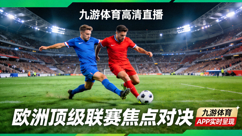 九游体育高清直播画面：欧洲顶级联赛焦点对决，球员在绿茵场上激烈拼抢，现场座无虚席，九游体育APP实时呈现